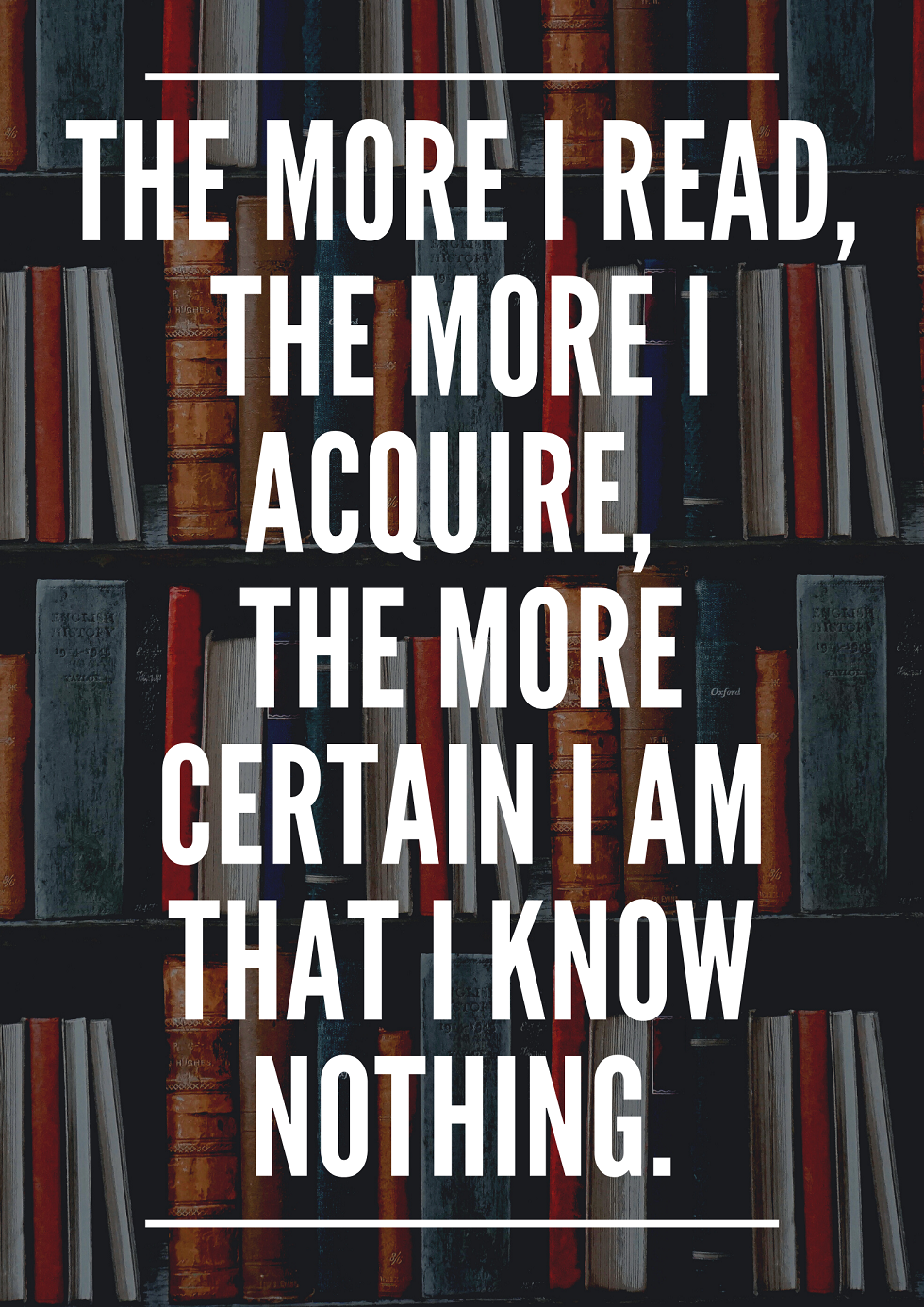 The more I read, the more I acquire, the more certain I am that I know nothing